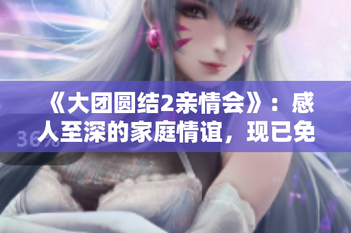 《大团圆结2亲情会》：感人至深的家庭情谊，现已免费阅读！