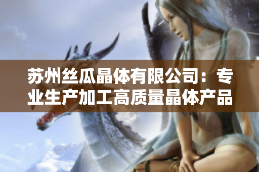 苏州丝瓜晶体有限公司：专业生产加工高质量晶体产品