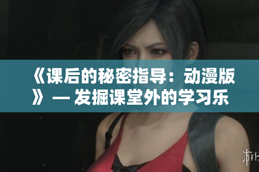 《课后的秘密指导：动漫版》 — 发掘课堂外的学习乐趣