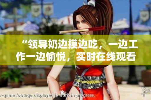 “领导奶边摸边吃，一边工作一边愉悦，实时在线观看体验”