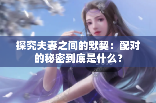 探究夫妻之间的默契：配对的秘密到底是什么？