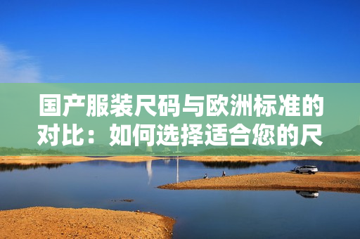 国产服装尺码与欧洲标准的对比：如何选择适合您的尺码