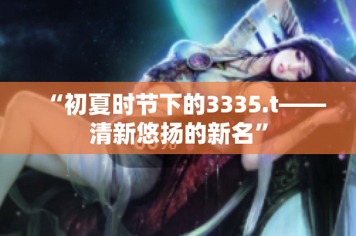 “初夏时节下的3335.t——清新悠扬的新名”