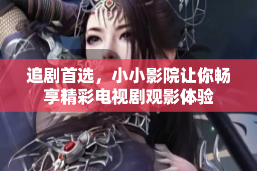 追剧首选，小小影院让你畅享精彩电视剧观影体验