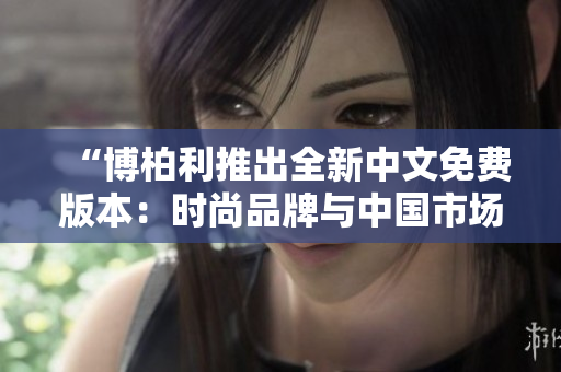 “博柏利推出全新中文免费版本：时尚品牌与中国市场的深度融合”