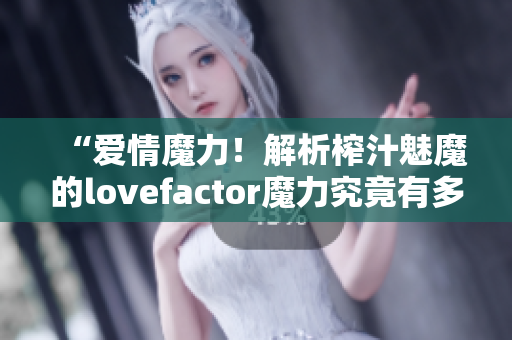“爱情魔力！解析榨汁魅魔的lovefactor魔力究竟有多大？”