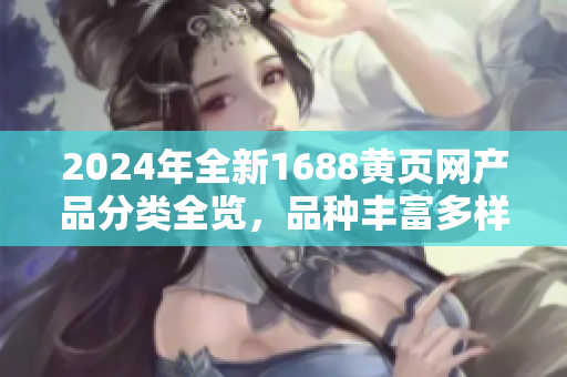 2024年全新1688黄页网产品分类全览，品种丰富多样