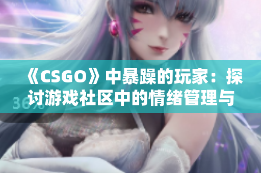 《CSGO》中暴躁的玩家：探讨游戏社区中的情绪管理与团队合作