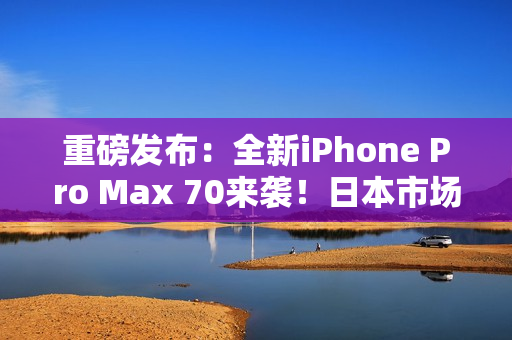 重磅发布：全新iPhone Pro Max 70来袭！日本市场掀起热潮