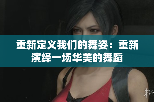 重新定义我们的舞姿：重新演绎一场华美的舞蹈