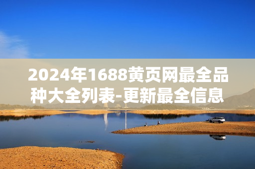 2024年1688黄页网最全品种大全列表-更新最全信息