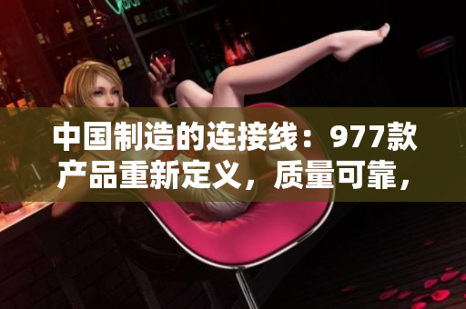 中国制造的连接线：977款产品重新定义，质量可靠，性能出色