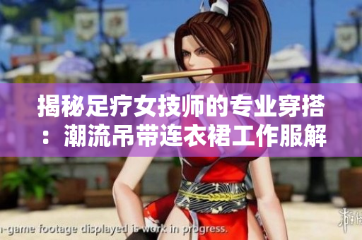 揭秘足疗女技师的专业穿搭：潮流吊带连衣裙工作服解读
