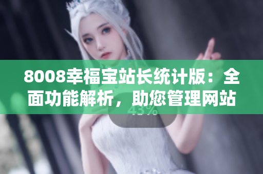 8008幸福宝站长统计版：全面功能解析，助您管理网站数据轻松愉快
