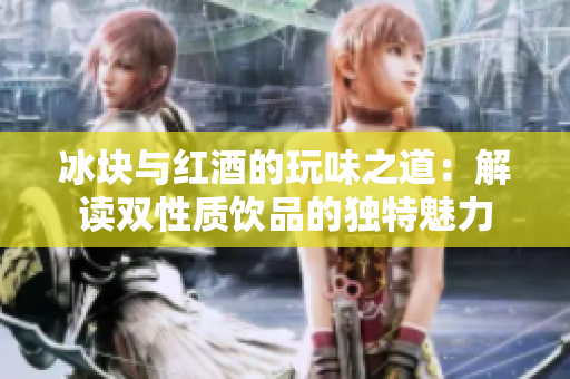 冰块与红酒的玩味之道：解读双性质饮品的独特魅力