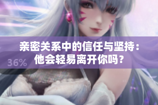 亲密关系中的信任与坚持：他会轻易离开你吗？
