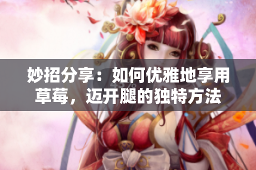 妙招分享：如何优雅地享用草莓，迈开腿的独特方法
