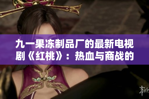 九一果冻制品厂的最新电视剧《红桃》：热血与商战的交织