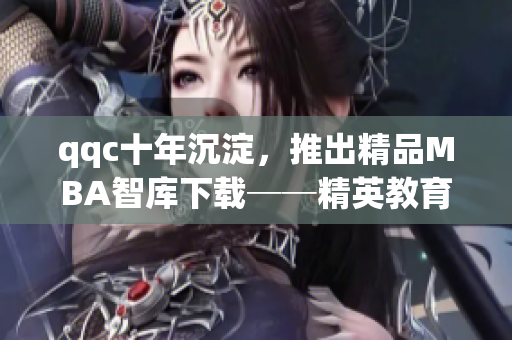 qqc十年沉淀，推出精品MBA智库下载──精英教育资源助您提升综合能力