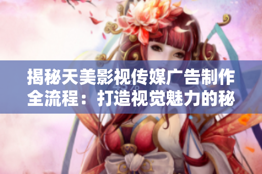 揭秘天美影视传媒广告制作全流程：打造视觉魅力的秘诀与实践