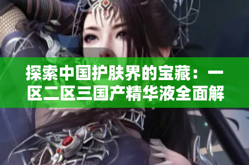 探索中国护肤界的宝藏：一区二区三国产精华液全面解析