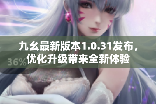 九幺最新版本1.0.31发布，优化升级带来全新体验