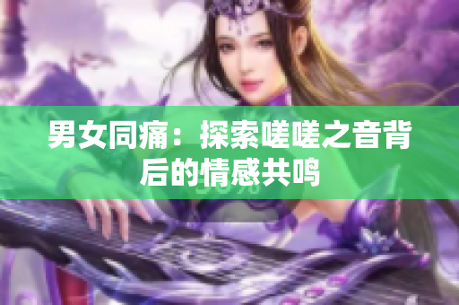 男女同痛：探索嗟嗟之音背后的情感共鸣