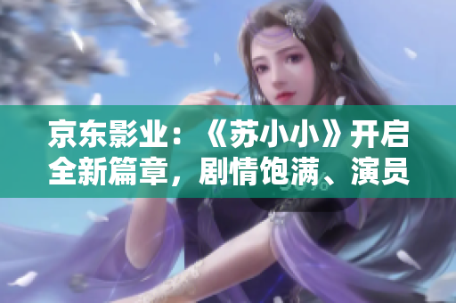 京东影业：《苏小小》开启全新篇章，剧情饱满、演员演技在线！