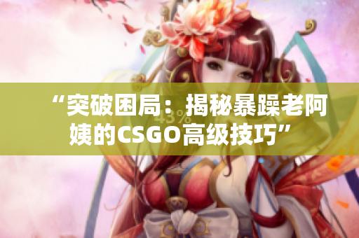 “突破困局：揭秘暴躁老阿姨的CSGO高级技巧”