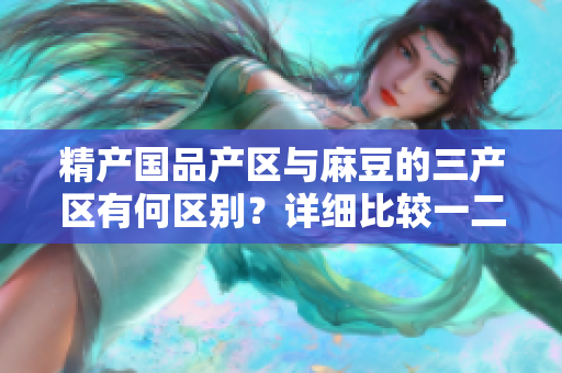 精产国品产区与麻豆的三产区有何区别？详细比较一二三产区特征