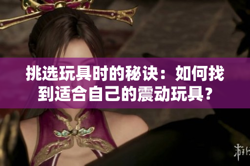 挑选玩具时的秘诀：如何找到适合自己的震动玩具？