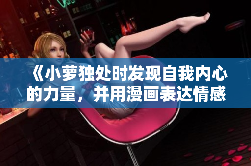 《小萝独处时发现自我内心的力量，并用漫画表达情感》
