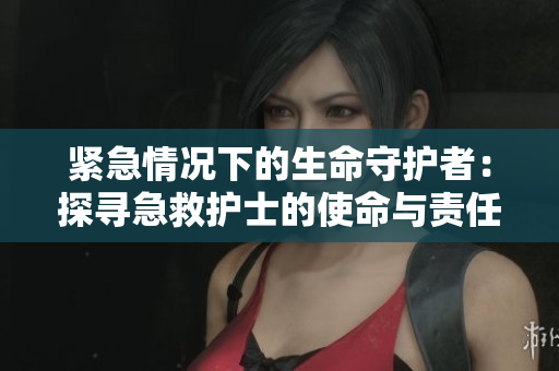 紧急情况下的生命守护者：探寻急救护士的使命与责任