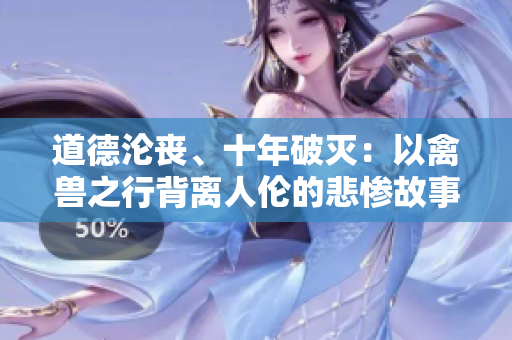 道德沦丧、十年破灭：以禽兽之行背离人伦的悲惨故事