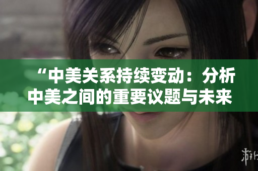 “中美关系持续变动：分析中美之间的重要议题与未来走向”