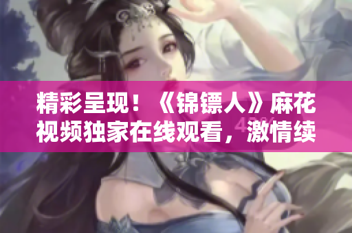 精彩呈现！《锦镖人》麻花视频独家在线观看，激情续写江湖传奇