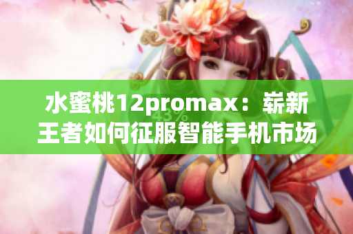 水蜜桃12promax：崭新王者如何征服智能手机市场？