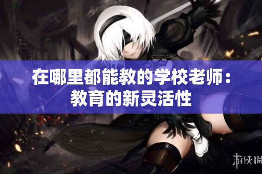 在哪里都能教的学校老师：教育的新灵活性