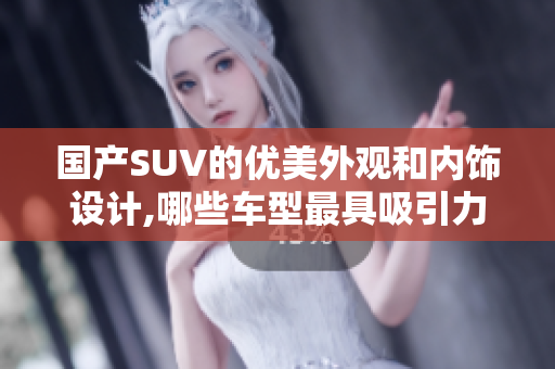 国产SUV的优美外观和内饰设计,哪些车型最具吸引力