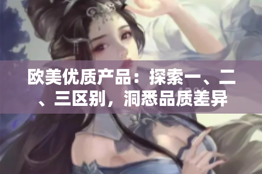 欧美优质产品：探索一、二、三区别，洞悉品质差异