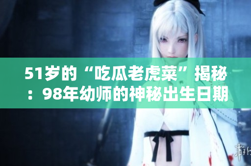 51岁的“吃瓜老虎菜”揭秘：98年幼师的神秘出生日期备受关注