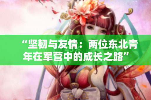 “坚韧与友情：两位东北青年在军营中的成长之路”