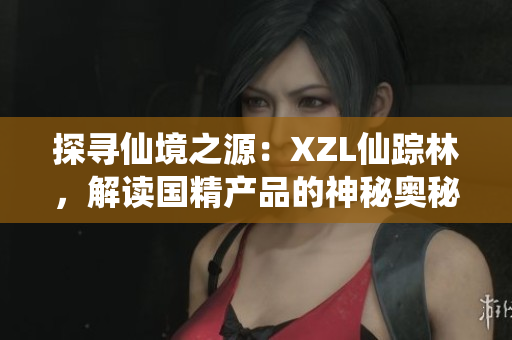 探寻仙境之源：XZL仙踪林，解读国精产品的神秘奥秘