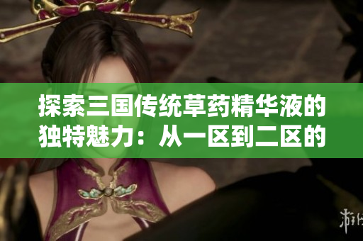 探索三国传统草药精华液的独特魅力：从一区到二区的国产佳品