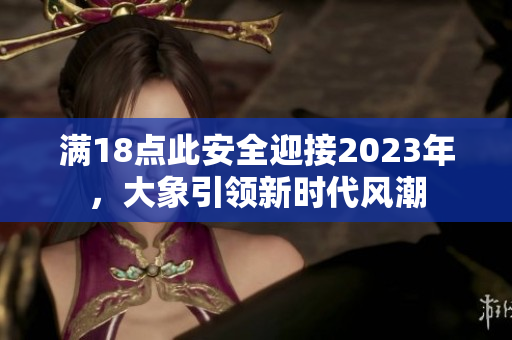 满18点此安全迎接2023年，大象引领新时代风潮