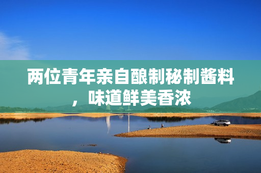 两位青年亲自酿制秘制酱料，味道鲜美香浓