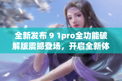 全新发布 9 1pro全功能破解版震撼登场，开启全新体验!