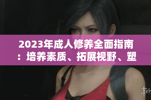 2023年成人修养全面指南：培养素质、拓展视野、塑造品格，助你成就成功人生