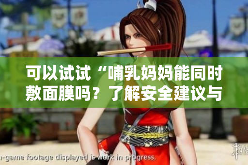 可以试试“哺乳妈妈能同时敷面膜吗？了解安全建议与注意事项”。