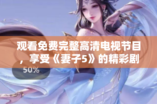 观看免费完整高清电视节目，享受《妻子5》的精彩剧情